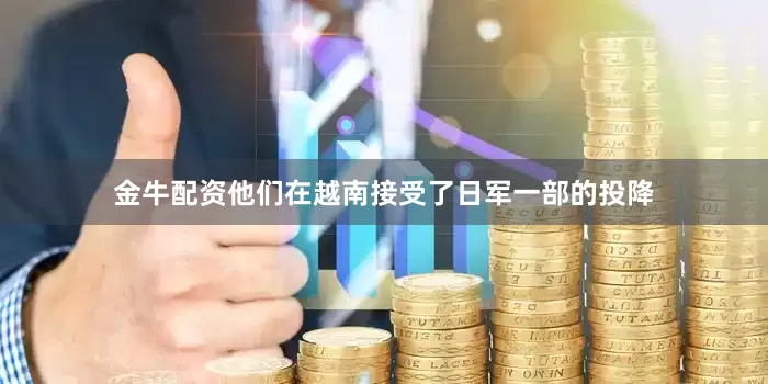 金牛配资他们在越南接受了日军一部的投降