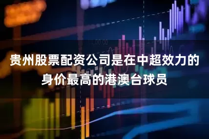 贵州股票配资公司是在中超效力的身价最高的港澳台球员
