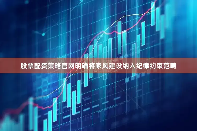 股票配资策略官网明确将家风建设纳入纪律约束范畴