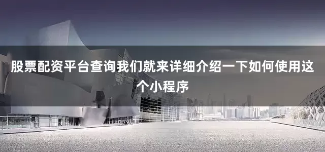 股票配资平台查询我们就来详细介绍一下如何使用这个小程序