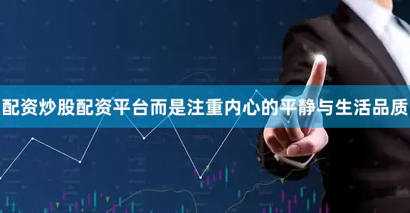 配资炒股配资平台而是注重内心的平静与生活品质