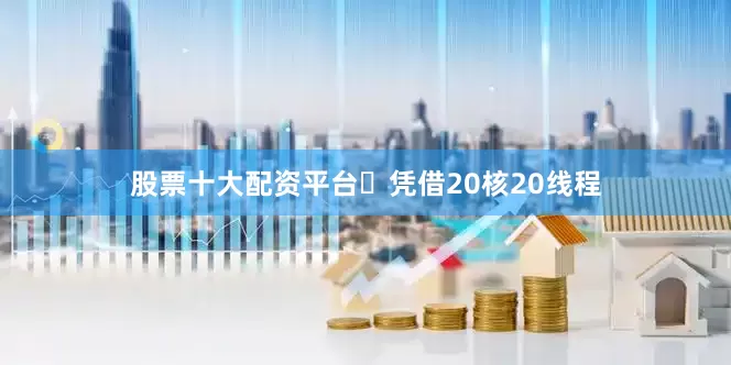股票十大配资平台​凭借20核20线程