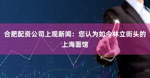 合肥配资公司上观新闻：您认为如今林立街头的上海面馆