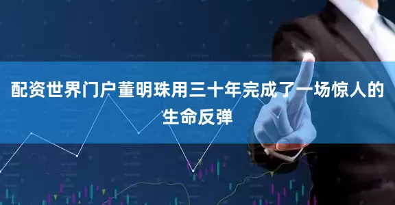 配资世界门户董明珠用三十年完成了一场惊人的生命反弹