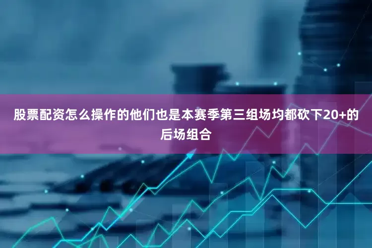 股票配资怎么操作的他们也是本赛季第三组场均都砍下20+的后场组合