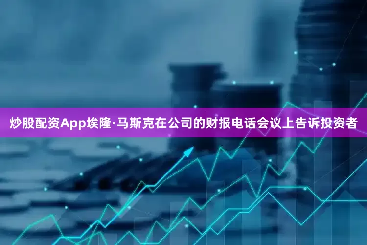 炒股配资App埃隆·马斯克在公司的财报电话会议上告诉投资者