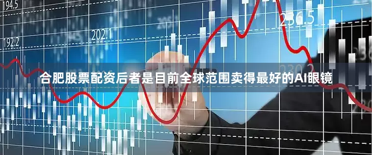 合肥股票配资后者是目前全球范围卖得最好的AI眼镜