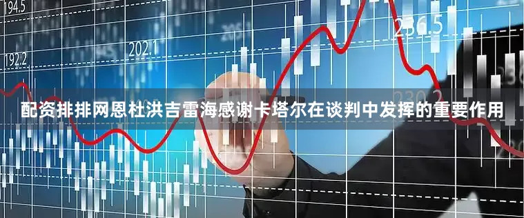配资排排网恩杜洪吉雷海感谢卡塔尔在谈判中发挥的重要作用