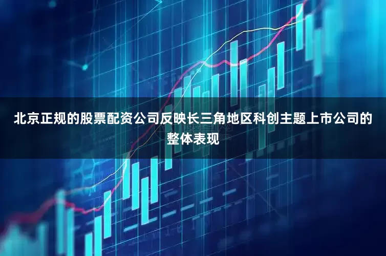 北京正规的股票配资公司反映长三角地区科创主题上市公司的整体表现