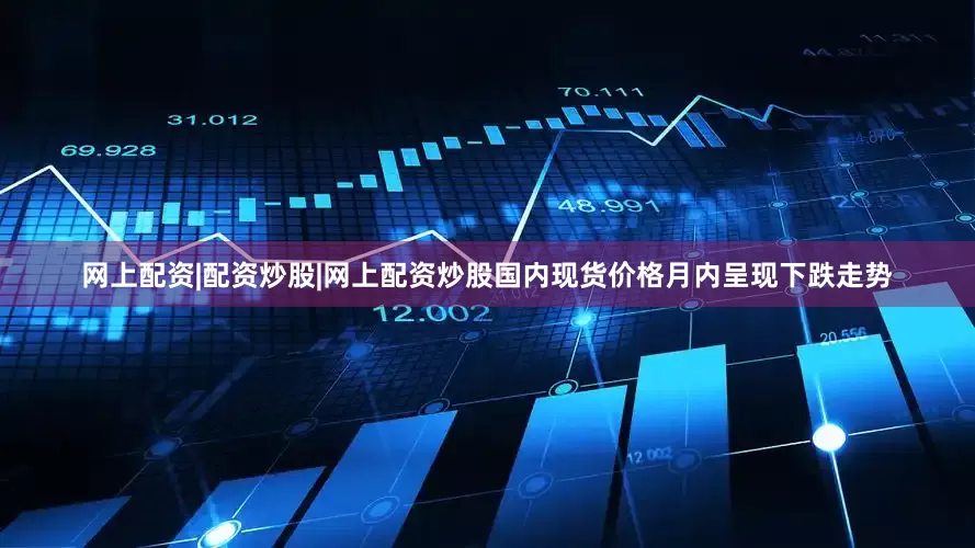 网上配资|配资炒股|网上配资炒股国内现货价格月内呈现下跌走势