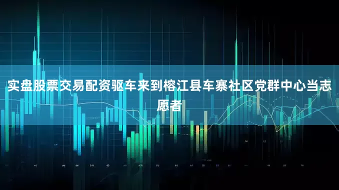 实盘股票交易配资驱车来到榕江县车寨社区党群中心当志愿者