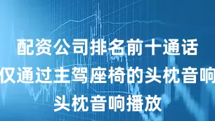 配资公司排名前十通话声音仅通过主驾座椅的头枕音响播放