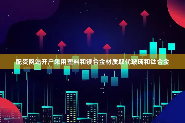 配资网站开户采用塑料和镁合金材质取代玻璃和钛合金