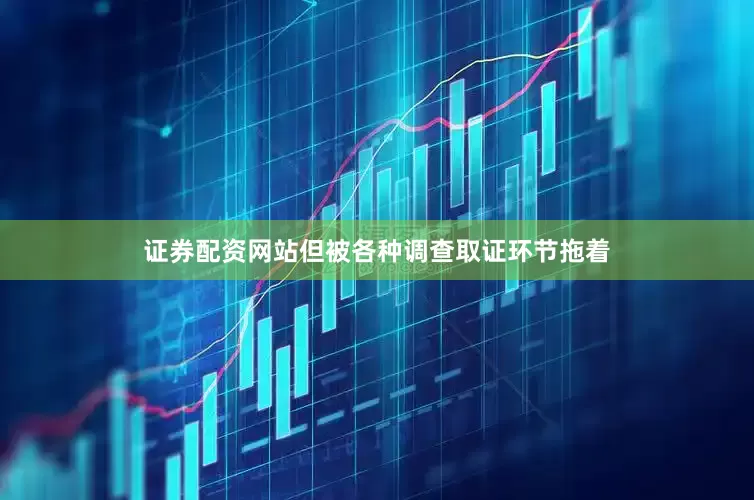 证券配资网站但被各种调查取证环节拖着
