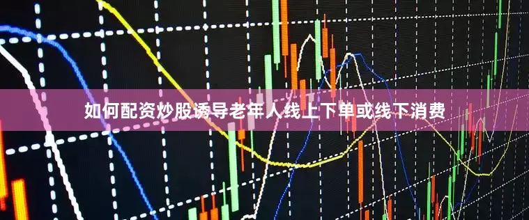 如何配资炒股诱导老年人线上下单或线下消费