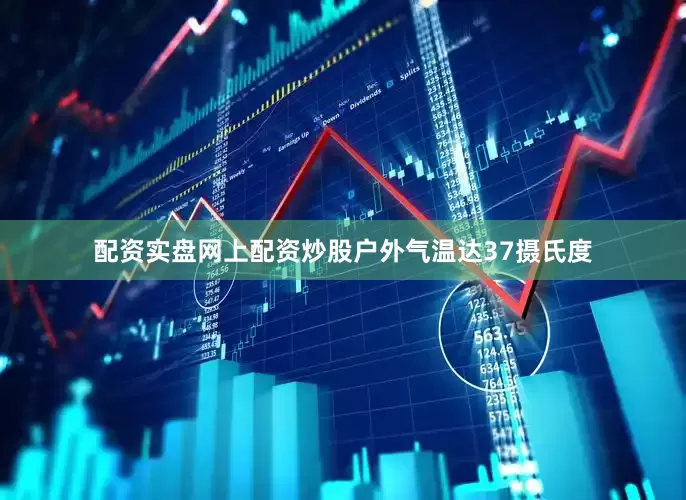 配资实盘网上配资炒股户外气温达37摄氏度