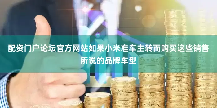 配资门户论坛官方网站如果小米准车主转而购买这些销售所说的品牌车型