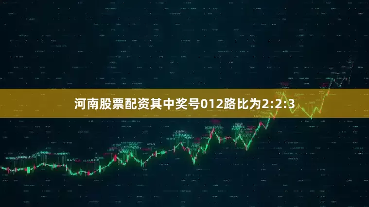 河南股票配资其中奖号012路比为2:2:3