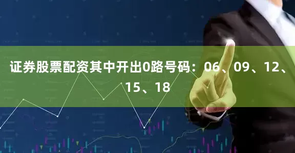 证券股票配资其中开出0路号码：06、09、12、15、18