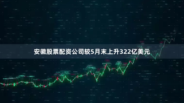 安徽股票配资公司较5月末上升322亿美元