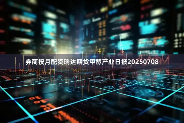 券商按月配资瑞达期货甲醇产业日报20250708
