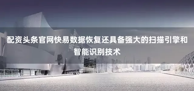配资头条官网快易数据恢复还具备强大的扫描引擎和智能识别技术