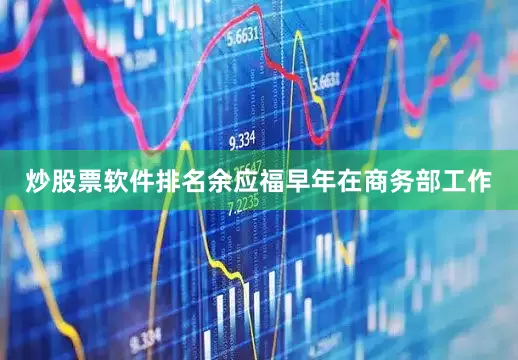 炒股票软件排名余应福早年在商务部工作