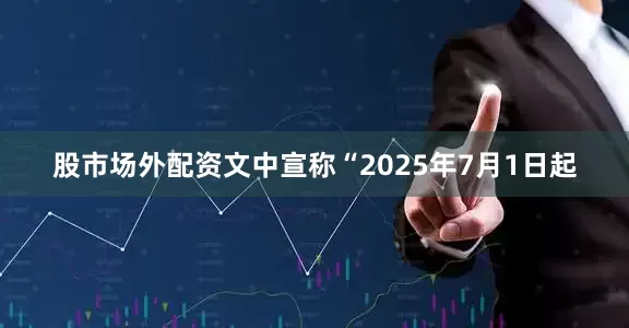 股市场外配资文中宣称“2025年7月1日起
