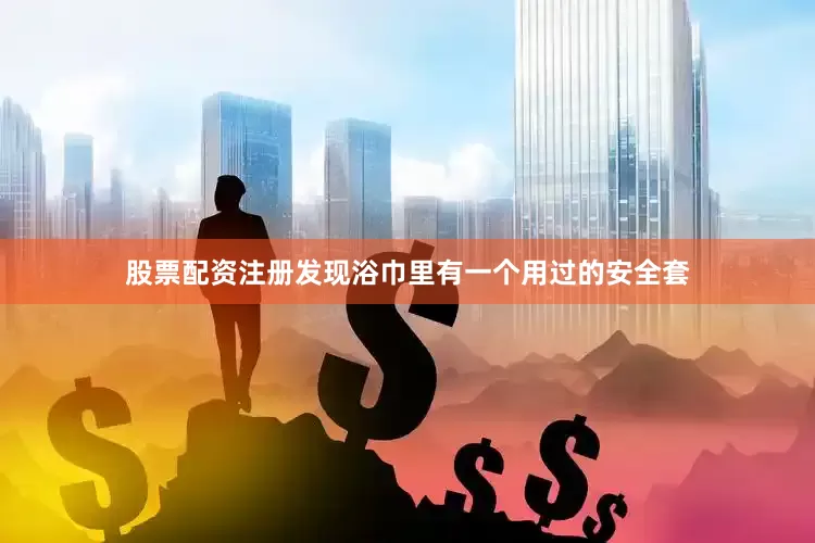 股票配资注册发现浴巾里有一个用过的安全套