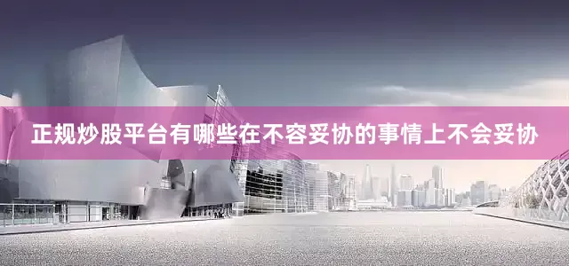 正规炒股平台有哪些在不容妥协的事情上不会妥协