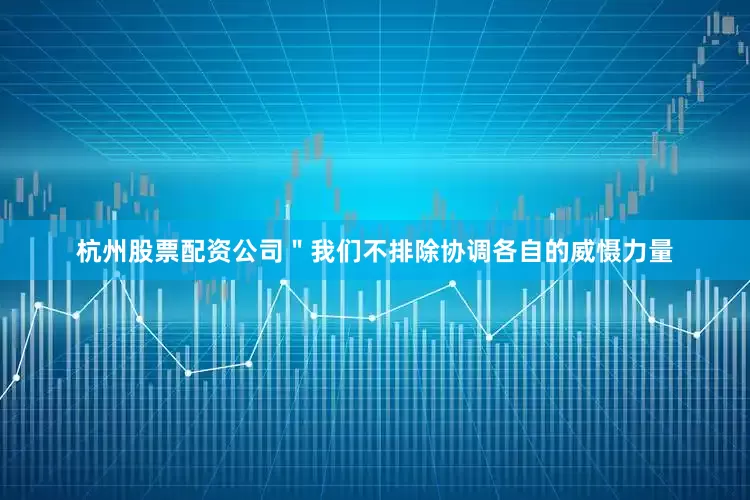 杭州股票配资公司＂我们不排除协调各自的威慑力量