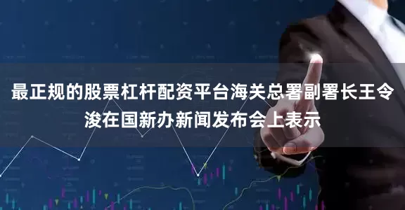 最正规的股票杠杆配资平台海关总署副署长王令浚在国新办新闻发布会上表示