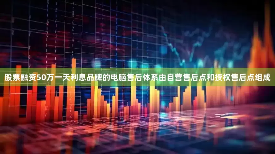 股票融资50万一天利息品牌的电脑售后体系由自营售后点和授权售后点组成
