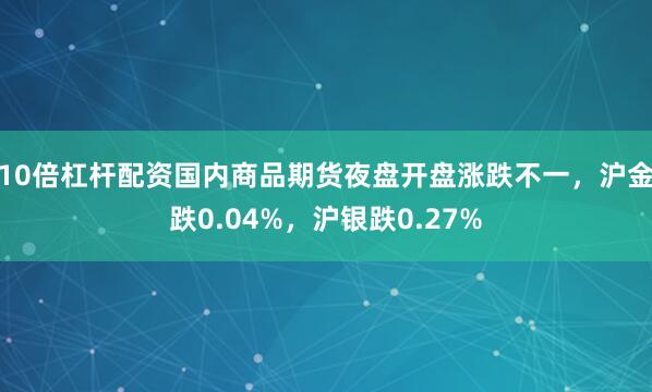 10倍杠杆配资国内商品期货夜盘开盘涨跌不一，沪金跌0.04%，沪银跌0.27%
