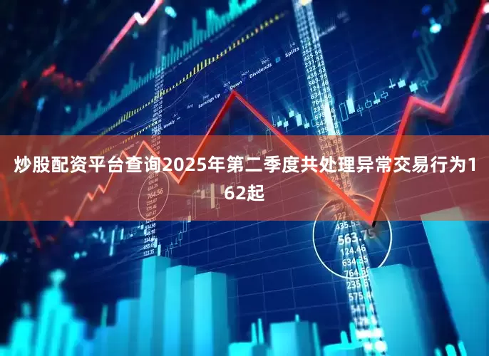炒股配资平台查询2025年第二季度共处理异常交易行为162起