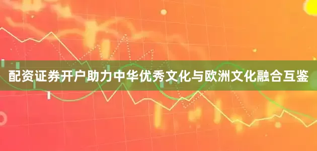 配资证券开户助力中华优秀文化与欧洲文化融合互鉴