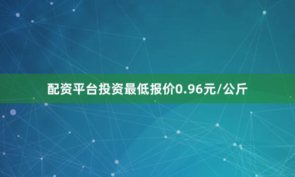 配资平台投资最低报价0.96元/公斤