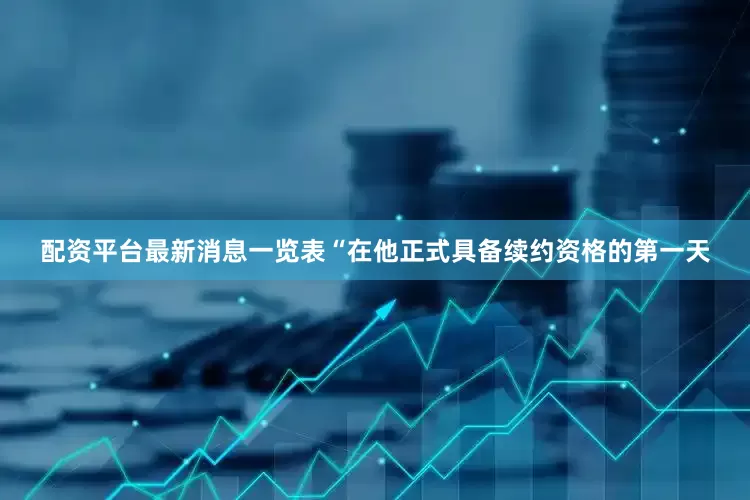 配资平台最新消息一览表　　“在他正式具备续约资格的第一天