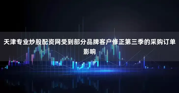天津专业炒股配资网受到部分品牌客户修正第三季的采购订单影响