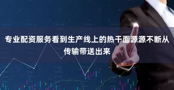 专业配资服务看到生产线上的热干面源源不断从传输带送出来