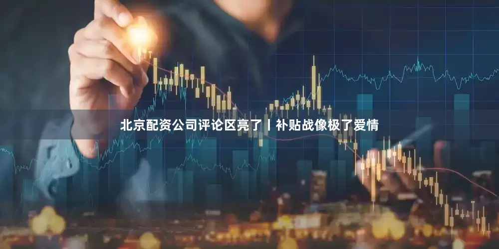北京配资公司评论区亮了丨补贴战像极了爱情