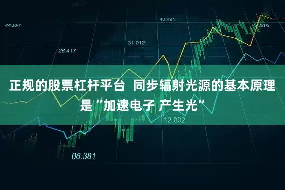 正规的股票杠杆平台  同步辐射光源的基本原理是“加速电子 产生光”