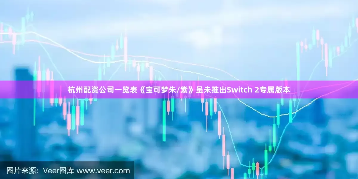 杭州配资公司一览表《宝可梦朱/紫》虽未推出Switch 2专属版本