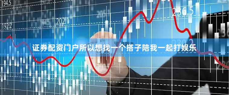 证券配资门户所以想找一个搭子陪我一起打娱乐