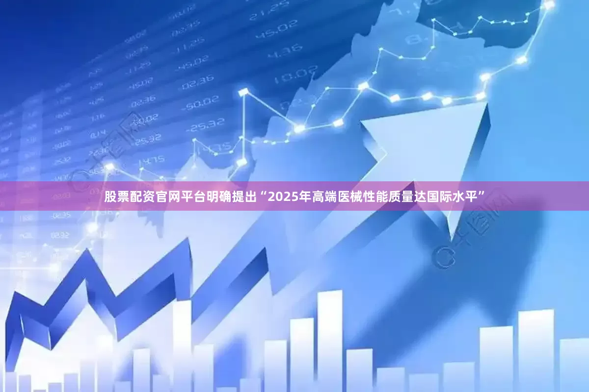 股票配资官网平台明确提出“2025年高端医械性能质量达国际水平”
