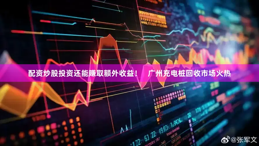 配资炒股投资还能赚取额外收益！   广州充电桩回收市场火热