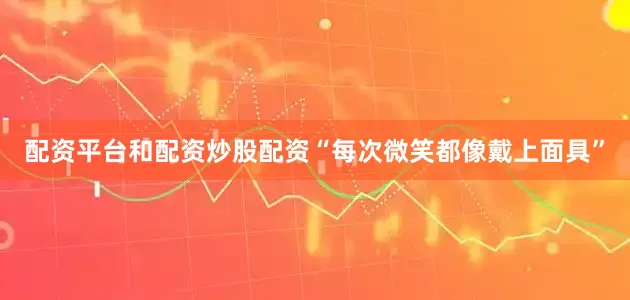 配资平台和配资炒股配资“每次微笑都像戴上面具”