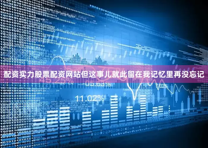 配资实力股票配资网站但这事儿就此留在我记忆里再没忘记