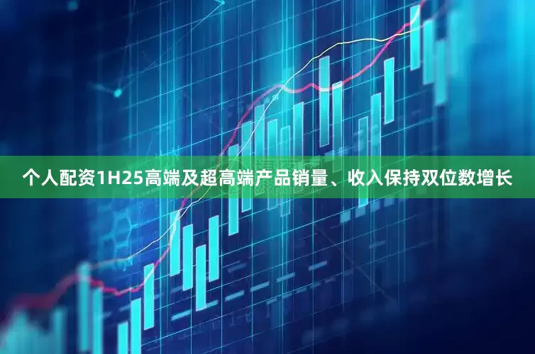 个人配资1H25高端及超高端产品销量、收入保持双位数增长