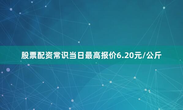股票配资常识当日最高报价6.20元/公斤